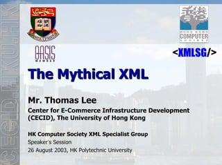 The Mythical XML
Mr. Thomas Lee
Center for E-Commerce Infrastructure Development
(CECID), The University of Hong Kong

HK Computer Society XML Specialist Group
Speaker’s Session
26 August 2003, HK Polytechnic University
 