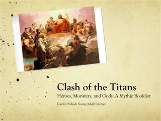 Clash of the Titans
Heroes, Monsters, and Gods: A Mythic Booklist
Caitlin Pollock Young Adult Literacy
 