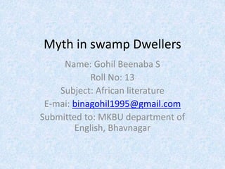Myth in swamp Dwellers
Name: Gohil Beenaba S
Roll No: 13
Subject: African literature
E-mai: binagohil1995@gmail.com
Submitted to: MKBU department of
English, Bhavnagar
 