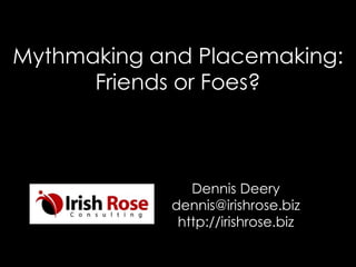 Mythmaking and Placemaking:
Friends or Foes?
Dennis Deery
dennis@irishrose.biz
http://irishrose.biz
 