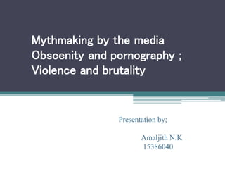 Mythmaking by the media
Obscenity and pornography ;
Violence and brutality
Presentation by;
Amaljith N.K
15386040
 