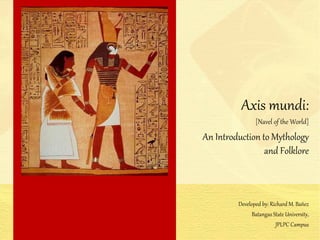 Axis mundi:
[Navel of the World]
An Introduction to Mythology
and Folklore
Developed by: Richard M. Bañez
Batangas State University,
JPLPC Campus
 
