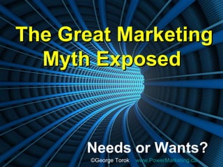 The Great Marketing Myth Exposed   Needs or Wants? © George Torok  www.PowerMarketing.ca 
