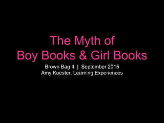 The Myth of
Boy Books & Girl Books
Brown Bag It | September 2015
Amy Koester, Learning Experiences
 