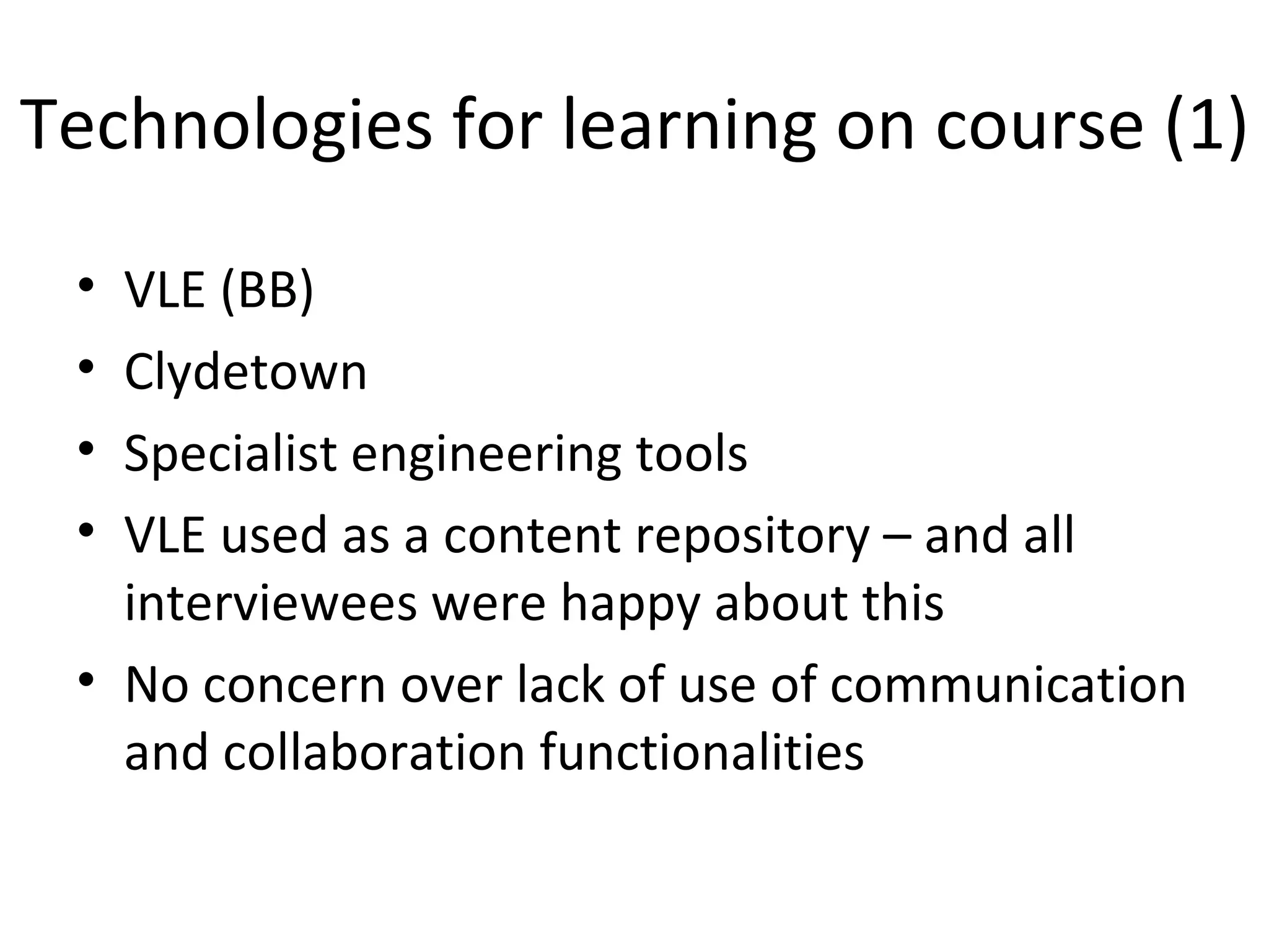 Technologies for learning on course (1) VLE (BB) Clydetown Specialist engineering tools VLE used as a content repository – and all interviewees were happy about this No concern over lack of use of communication and collaboration functionalities 