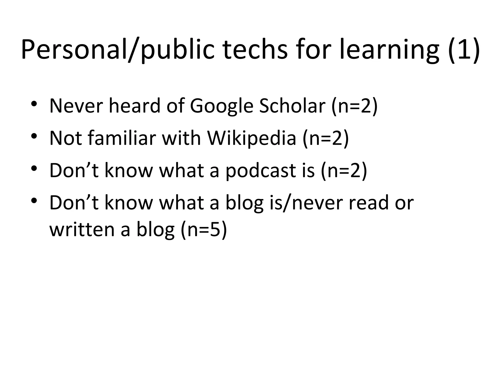 Personal/public techs for learning (1) Never heard of Google Scholar (n=2) Not familiar with Wikipedia (n=2) Don’t know what a podcast is (n=2) Don’t know what a blog is/never read or written a blog (n=5) 