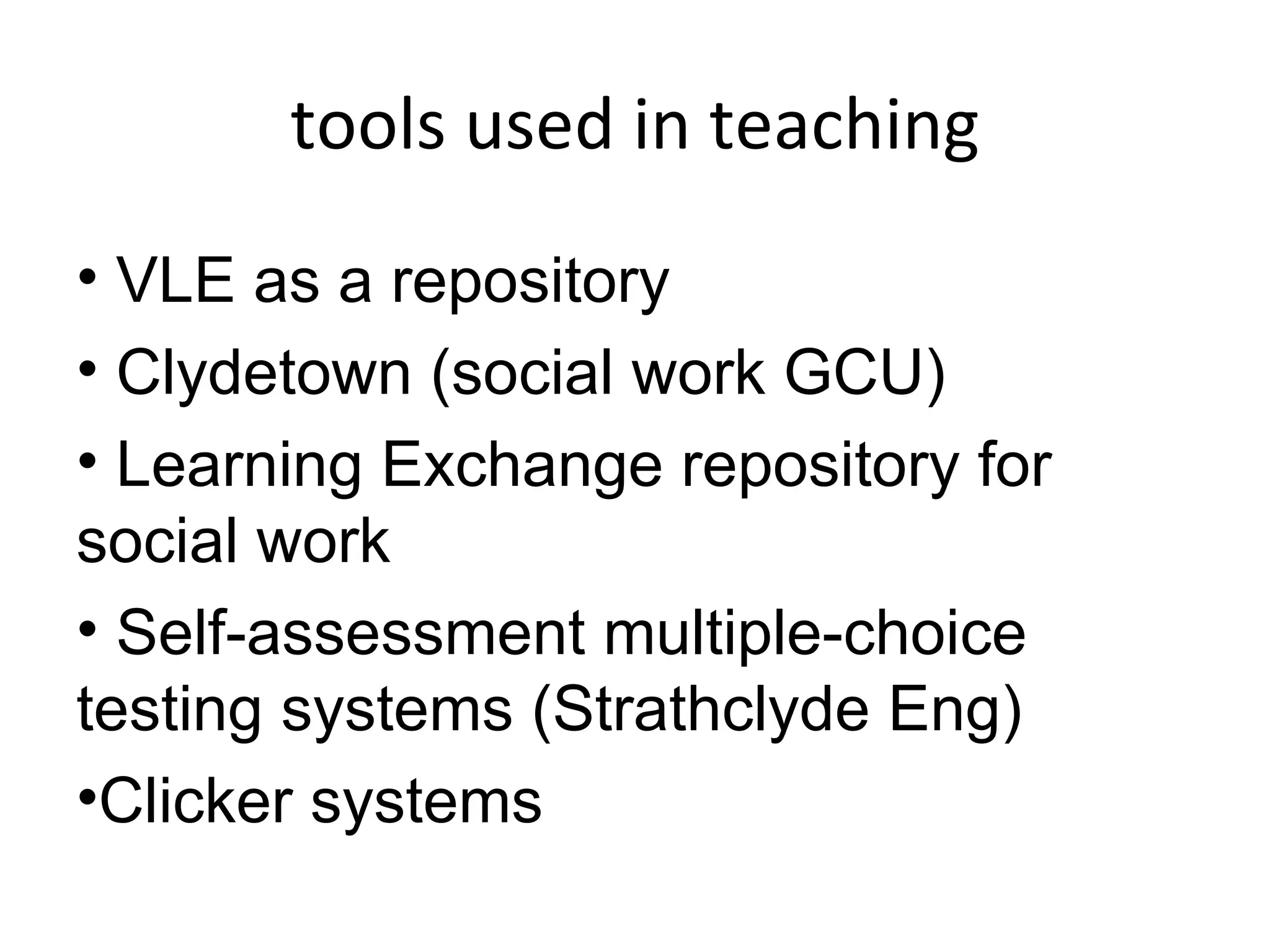 tools used in teaching VLE as a repository Clydetown (social work GCU) Learning Exchange repository for social work Self-assessment multiple-choice testing systems (Strathclyde Eng) Clicker systems 