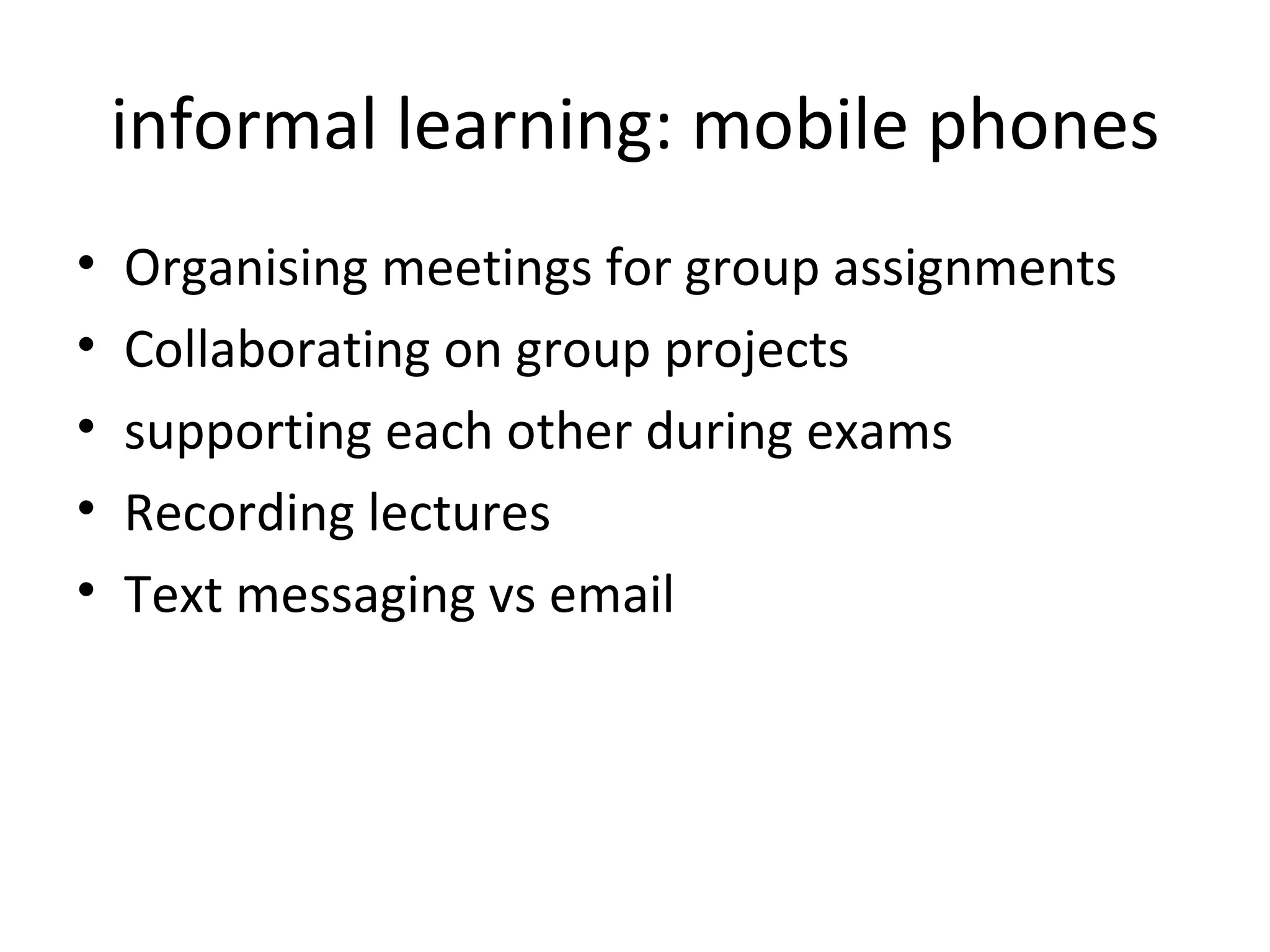 informal learning: mobile phones Organising meetings for group assignments Collaborating on group projects supporting each other during exams Recording lectures Text messaging vs email 