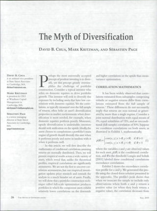 The Myth of Diversification
                                  DAVID B . CHUA, MARK KRITZMAN, AND SÉBASTIEN PAGE




                                             erhaps the most universally accepted        and higher correlations on the upside than mean-


                                  P
DAVID B . CHUA
is an a.ssistant vice president              precept of prudent investing is to diver-   variance optimization.
at State Street Associates
                                             sify, yet this precept grossly oversim-
in Cambridge, MA.
dbchua ©.statestreetcom                      plifies the challenge of portfolio          CORRELATION MATHEMATICS
                                  construction. Consider a typical investor who
MARK KRITZMAN                     relies on domestic equities to drive portfolio                It has been widely observed that corre-
is president & CEO                growth. This investor will seek to diversify this      lations estimated from subsamples comprising
at Windham Capital                exposure by including assets that have low cor-        volatile or negative returns differ from corre-
Management in
                                  relations with domestic equities. Yet the corre-       lations estimated from the full sample of
Cambridge. MA.
mkritzman@windhamcapital.com      lations, as typically measured over the full sample    returns.' These differences do not necessarily
                                  of returns, often belie an asset's diversification     imply that returns are non-normal or gener-
SÉBASTIEN P A G E                 properties in market environments when diver-          ated by more than a single regime. Consider a
is a senior managing              sification is most needed, for example, when           joint normal distribution with equal means of
director at State Street          domestic equities perform poorly. Moreover,            0%, equal volatilities of 15%, and an uncondi-
Associates in Cambridge,
MA.                               upside diversification is undesirable; investors       donal (flill-sample) correlation of 50%. Suppose
spage@sUitestreetconi             should seek unification on the upside. Ideally, the    we condition correlations on both assets, as
                                  assets chosen to complement a portfoho's main          illustrated in Exhibit 1, mathematically,
                                  engine of growth should diversify this asset when
                                  it performs poorly and move in tandem with it                 cotr(x, yx>e,y>e)        if Ö > 0
                                  when it performs well.                                        [corrix, yx<e,y<e)         if 0 < 0
                                         In this article, we will first describe the
                                  mathematics of conditional correlations assuming       where the variables x and y are observed values
                                  returns are normally distributed. Then, we will        for each asset, p(ö) is the conditional correla-
                                  present empirical results across a wide variety of     tion, and 6is the threshold. Longin and Solnik
                                  assets, which reveal that, unlike the theoretical      [2001] labeled these conditional correlations
                                  profiles, empirical correlations are significandy      exceedance correlations.
                                  asymmetric. We are not the first to uncover cor-             Exhibit 2 shows the exceedance correla-
                                  relation asymmetries, but our empirical investi-       tion profile for X and y. We generated this pro-
                                  gation updates prior research and extends the          file using the closed-form solution presented in
                                  analysis to a much broader set of assets. Finally,     the appendix. The profile's peak shows that
                                  we will show that a portfolio construction tech-       when we truncate the sample to include only
                                  nique caÜed full-scale optimization produces           observations w^hen both x and y return a
                                  portfolios in which the component assets exhibit       positive value (or when they both return a
                                  relatively lower correlations on the downside          negative value), the correlation decreases fiom

     26      THE MYTH OF DIVERSIFICATION                                                                                        FALL 2009
 
