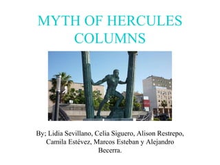 MYTH OF HERCULES
COLUMNS
By; Lidia Sevillano, Celia Siguero, Alison Restrepo,
Camila Estévez, Marcos Esteban y Alejandro
Becerra.
 