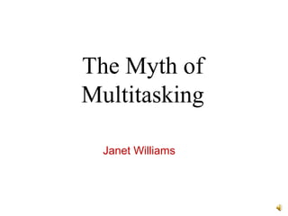 The Myth of
Multitasking
Janet Williams

 