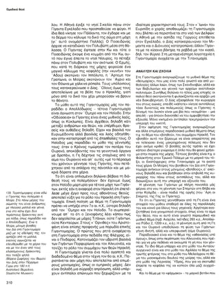 Ομαδικοί θεοί
139. Τερατόμορφος είναι εδώ
ο Γίγαντας που πολεμάει η
Μοίρα. Στο πάνω μέρος του
σώματός του είναι άνθρωπος,
με πλούσια μαλλιά και γένια,
ενώ στο κάτω έχει δύο
τεράστιους δράκοντες αντί
για πόδια, όπως παραδίδει και
ο Απολλόδωρος. Ενώ η
Μοίρα, μόνιμη βοηθός
του Δία στη Γιγαντομαχία
μαζί με τις αδελφές της, τον
αρπάζει από τα μαλλιά,
εκείνος αγωνίζεται να
ελευθερωθεί με τα χέρια του
και με τον έναν από τους
ελισσόμενους δράκοντες,
που τινάζει ψηλά.
(Βόρεια ζωφόρος του Βωμού
του Διός στην Πέργαμο.
Γύρω στο 180 π.Χ.
Ανατολικό Βερολίνο,
Staatliche Museen).
λου. Η Αθηνά έριξε το νησί Σικελία πάνω στον
Γίγαντα Εγκέλαδο που προσπαθούσε να φύγει. Η
ίδια θεά νίκησε τον Πάλλαντα, τον έγδαρε και με
το δέρμα του κάλυψε το δικό της σώμα στη μάχη
(γΓ αυτό ονομάστηκε Παλλάς). Ο Ποσειδώνας
άρχισε να καταδιώκει τον Πολυβώτη μέσα στη θά­
λασσα. Ο Γίγαντας έφτασε στην Κω και τότε ο
Ποσειδώνας έκοψε ένα κομμάτι από την Κω, αυ­
τό που έγινε έπειτα το νησί Νίσυρος, το πέταξε
πάνω στον Πολυβώτη και τον σκότωσε. Ο Ερμής,
που κατά τη διάρκεια της μάχης φορούσε ένα
μαγικό κάλυμμα της κεφαλής (την «κυνήν» του
Άδου) σκοτώνει τον Ιππόλυτο, η Άρτεμη τον
Γρατίωνα, οι Μοίρες σκοτώνουν τον Άγριο και
τον Θόωνα με χάλκινα ρόπαλα. Τους υπόλοιπους
τους κατακεραύνωσε ο Δίας. Ό λους όμως τους
αποτελείωνε με τα βέλη του ο Ηρακλής, γιατί
μόνο από το δικό του χέρι μπορούσαν να βρουν
το θάνατο.
Το μύθο αυτό της Γιγαντομαχίας μάς τον πα-
ραδίδει ο Απολλόδωρος - τέτοια Γιγαντομαχία
είναι άγνωστη στον ' Ομηρο και τον Ησίοδο. Στην
«Οδύσσεια» οι Γίγαντες είναι ένας μυθικός λαός,
όπως οι Κύκλωπες. Είναι άγχίθεοι, δηλαδή κάτι
μεταξύ ανθρώπων και θεών, και ύπέρθυμοι, θρα­
σείς και αυθάδεις δηλαδή. Είχαν και βασιλιά τον
Ευρυμέδοντα αλλά βασιλιάς και λαός οδηγήθη-
καν στην καταστροφή από τις ατασθαλίες τους. Ο
Ησίοδος μας παραδίδει το μύθο της γέννησής
τους: όταν ο Κρόνος τιμώρησε τον πατέρα του
Ουρανό, αποκόβοντάς του τα γεννητικά όργανα
με δρεπάνι, η Γη δέχτηκε τις σταγόνες από το
αίμα του Ουρανού και απ’ αυτές «με το πέρασμα
του χρόνου» γέννησε τους Γίγαντες, που πετά-
χτηκαν από τα σπλάχνα της πάνοπλοι και με μα­
κριά δόρατα στα χέρια.
Το ότι είναι οπλισμένοι δηλώνει βέβαια τη διά­
θεσή τους να πολεμήσουν δεν έχουμε όμως
στον Ησίοδο μαρτυρία για τέτοια μάχη των Γιγάν-
των, εκτός εάν η αναφορά στον Ηρακλή ότι έπετέ-
λεσε μέγα έργο προς τους αθανάτους θεούς
αποτελεί νύξη για το ρόλο του Ηρακλή στη Γιγαν-
τομαχία. Επική ποίηση με θέμα τη Γιγαντομαχία
πρέπει να υπήρξε στον 7ο αι. π.Χ., ύστερα δηλαδή
από τον Όμηρο και τον Ησίοδο. Το συμπεραί­
νουμε απ' το ότι ο Ξενοφάνης λέει κάπου πως
δεν ασχολείται με μάχες Τιτάνων, ούτε Γιγάντων,
ούτε Κενταύρων. Στους «Όρνιθες» του Αριστο­
φάνη είναι επίσης προφανής μια παρωδία επικής
Γιγαντομαχίας. Ο πρώτος που ρητά αναφέρεται
στη Γιγαντομαχία στην πεδιάδα της Φλέγρας, ε ί­
ναι ο Πίνδαρος. Κατονομάζει τον υβριστή βασιλιά
των Γιγάντων Πορφυρίωνα και τον Αλκυονέα, και
τονίζει το ρόλο του συμμάχου των θεών Ηρακλή.
Η Γιγαντομαχία γίνεται ένα πολύ αγαπητό και
διαδεδομένο θέμα στην τέχνη τον 6ο αι. π.Χ.: Πα-
ριστάνεται σαν μάχη που αποτελείται από επιμέ-
ρους μονομαχίες, όπως οι ομηρικές μάχες. Δεν
είναι δηλαδή μια σύρραξη απρόσωπη, αλλά υπάρ­
χουν αντίπαλοι επώνυμοι που ξεχωρίζουν με τα
ιδιαίτερα χαρακτηριστικά τους. Στον «Ίωνα» του
Ευριπίδη ο χορός αποθαυμάζει τη Γιγαντομαχία
που βλέπει να παριστάνεται στο ναό των Δελφών:
η Αθηνά με την ασπίδα της Γοργούς επιτίθεται
στον Εγκέλαδο, ο Δίας κατακεραυνώνει τον Μι-
μαντα και ο Διόνυσος κατατροπώνει άλλον Γίγαν­
τα με τα κίσσινα βάκτρα, τα ραβδιά με τον κισσό,
δηλ. τον θύρσο. Στη μεταγενέστερη λογοτεχνία η
Γιγαντομαχία συγχέεται με την Τιτανομαχία.
ΑΝΑΛΥΣΗ ΚΑΙ ΣΧΟΛΙΑ
Στη Γιγαντομαχία αναγνωρίζουμε το μυθικό θέμα της
«θεομαχίας», που μας είναι πολύ γνωστό και από μυ­
θολογίες άλλων λαών, όπως των Σκανδιναβών, αλλά και
των Βαβυλωνίων και γενικά των αρχαίων ανατολικών
πολιτισμών. Συνήθως δηλώνει το τέλος μιας εποχής: οι
παλιοί θεοί σκοτώνονται ή φυλακίζονται και αρχίζει μια
νέα διακυβέρνηση. Ο Δίας εξασφάλισε την κυριαρχία
του στους αιώνες, επειδή «κάποτε» νίκησε αντιπάλους
τόσο δυνατούς και πολεμικούς όπως οι Γίγαντες: η
δύναμή του λοιπόν είναι μια βία που «κοιμάται» - μια
απειλή - για όποιον διανοηθεί να του αμφισβητήσει την
εξουσία. Μόνο νικημένοι αντίπαλοι τεκμηριώνουν την
υπεροχή του νικητή.
Στην αφήγηση της Γιγαντομαχίας αναγνωρίζουμε
και άλλα επιμέρους παραδοσιακά μυθικά θέματα όπως
π.χ. το θέμα του «βοηθού», του συμμάχου Ηρακλή. Τον
«βοηθό» αυτό τον ξέρουμε να είναι απαραίτητος για
να τελειώσει ένας μακροχρόνιος πόλεμος που δεν
έχει ακόμα κριθεί. Ο βοηθός αυτός πρέπει να έχει
κάποιο ιδιαίτερο γνώρισμα ή όπλο που θα φανεί χρήσι­
μο στην πορεία της μάχης. Τέτοιος βοηθός είναι π.χ. ο
Φιλοκτήτης στον Τρωικό Πόλεμο με το μαγικό του τό­
ξο, οι Εκατόγχειρες στην Τιτανομαχία με τα εκατό
τους χέρια. Οι Μοίρες που βοηθούν τον Δία στη Γιγαν-
τομαχία ανήκουν στους μόνιμους «βοηθούς», σ' εκεί­
νους δηλαδή που και βοήθησαν στην επιβολή της κυ­
ριαρχίας του πάνω στους αντιπάλους του, αλλά και
διαιωνίζουν αυτή την υπεροχή και εξουσία του.
Η γέννηση των Γιγάντων με πλήρη πανοπλία μάς
φέρνει στο νου τη γέννηση των Σπαρτών στη Θήβα και
στην Κολχίδα - είναι παιδιά της οργής (του Ά ρη οι
Σπαρτοί, της Γης οι Γίγαντες).
Το ότι οι Γίγαντες γεννήθηκαν από τη Γη είναι ένα
στοιχείο του μύθου σταθερό σε όλες τις παραλλαγές
του και κοινό για όλους τους γηγενείς. Αργότερα ανα-
ζητήθηκε ένα γονιμοποιό στοιχείο, όπως είναι το αίμα
του θεού, που κι αυτό είναι γνωστό παραμυθικό και
μυθικό θέμα (πρβ. Αισχύλο, Ικέτιδες 265 κ.ε., Απολλώ­
νιο Ρόδιο 2,1209 κ.ε., κ.ά.). Η γέννηση αυτή από τη Γη
και τον Ουρανό υποδηλώνει τη φύση των Γιγάντων:
γήινη-θνητή, αλλά και υπερφυσική (αίμα Ουρανού).
Παραδοσιακό είναι και το θέμα της «αθανασίας υπό
όρους», όπως στην περίπτωση του Αλκυονέα, που πρέ­
πει για να μην πεθάνει να ακουμπά τη γη που τον γέν­
νησε. Το ίδιο θέμα υπάρχει και στο μύθο του Ανταίου·
συγγενικό είναι και στο μύθό του Αχιλλέα το θέμα της
τρωτής φτέρνας του, στο μύθο του Μελεάγρου το θέ­
μα του μισοκαμένου δαυλού της μοίρας του, αλλά και
στο μύθο της Λερναίας Ύδρας, που για να σκοτωθεί
έπρεπε τα κεφάλια της να κοπούν όλα μαζί συγχρό­
νως.
Και το θέμα με το «φάρμακο» - το μαγικό βοτάνι που
310
 