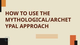 HOW TO USE THE
MYTHOLOGICAL/ARCHET
YPAL APPROACH
 