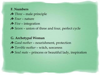 F. Numbers
Three – male principle
Four – nature
Five – integration
Seven – union of three and four, perfect cycle
G. Archetypal Woman
Good mother – nourishment, protection
Terrible mother – witch, sorceress
Soul mate – princess or beautiful lady, inspiration
 
