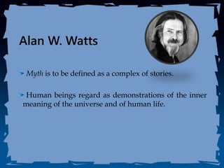 Alan W. Watts
Myth is to be defined as a complex of stories.
Human beings regard as demonstrations of the inner
meaning of the universe and of human life.
 