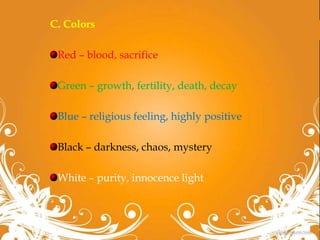 C. Colors
Red – blood, sacrifice
Green – growth, fertility, death, decay
Blue – religious feeling, highly positive
Black – darkness, chaos, mystery
White – purity, innocence light
 