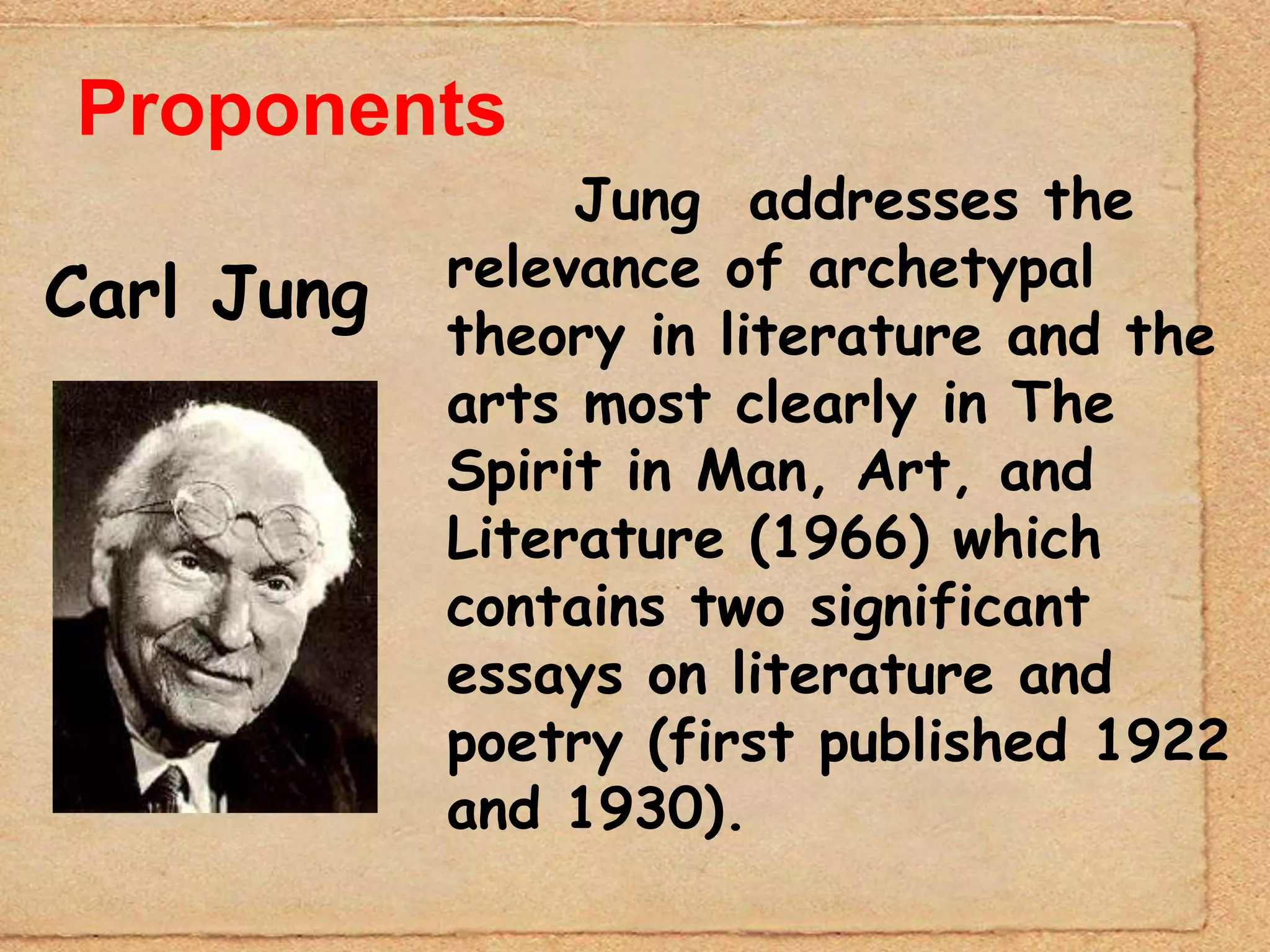Proponents
                 Jung addresses the
            relevance of archetypal
Carl Jung
            theory in literature and the
            arts most clearly in The
            Spirit in Man, Art, and
            Literature (1966) which
            contains two significant
            essays on literature and
            poetry (first published 1922
            and 1930).
 