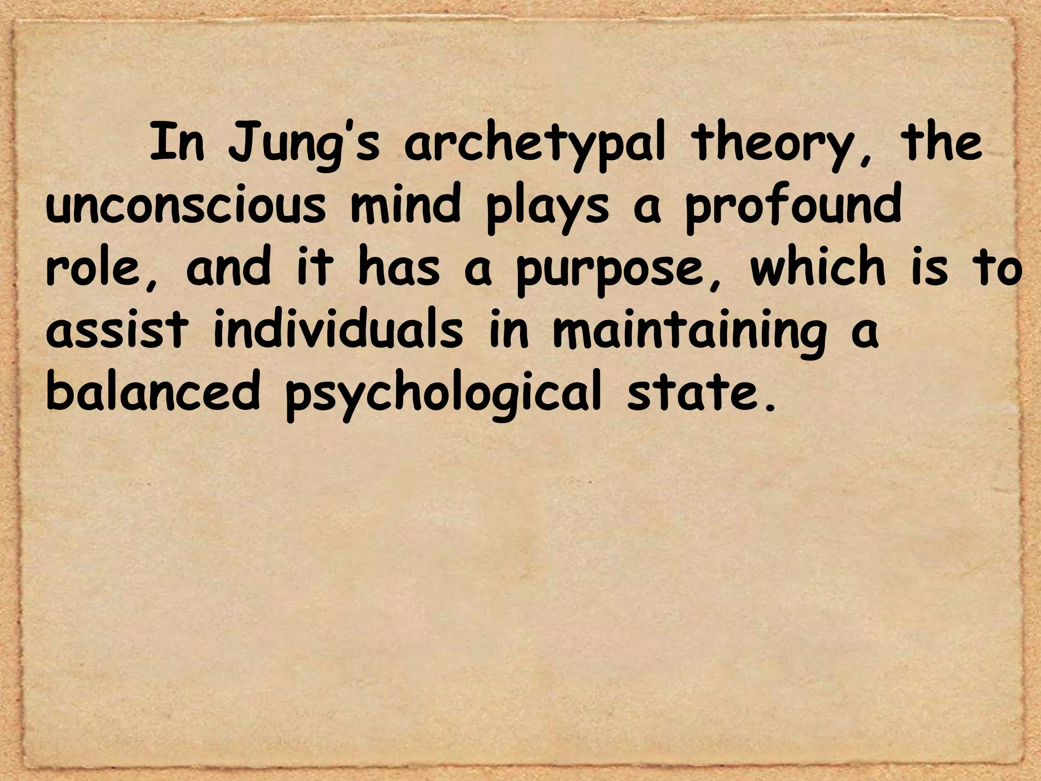 In Jung’s archetypal theory, the
unconscious mind plays a profound
role, and it has a purpose, which is to
assist individuals in maintaining a
balanced psychological state.
 