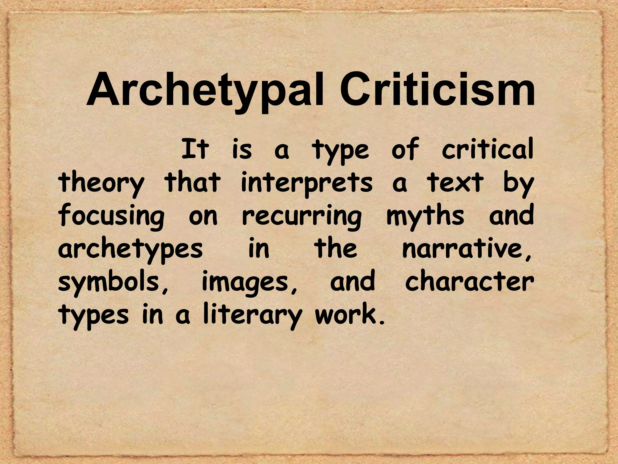 Archetypal Criticism
         It is a type of critical
theory that interprets a text by
focusing on recurring myths and
archetypes     in   the   narrative,
symbols, images, and character
types in a literary work.
 