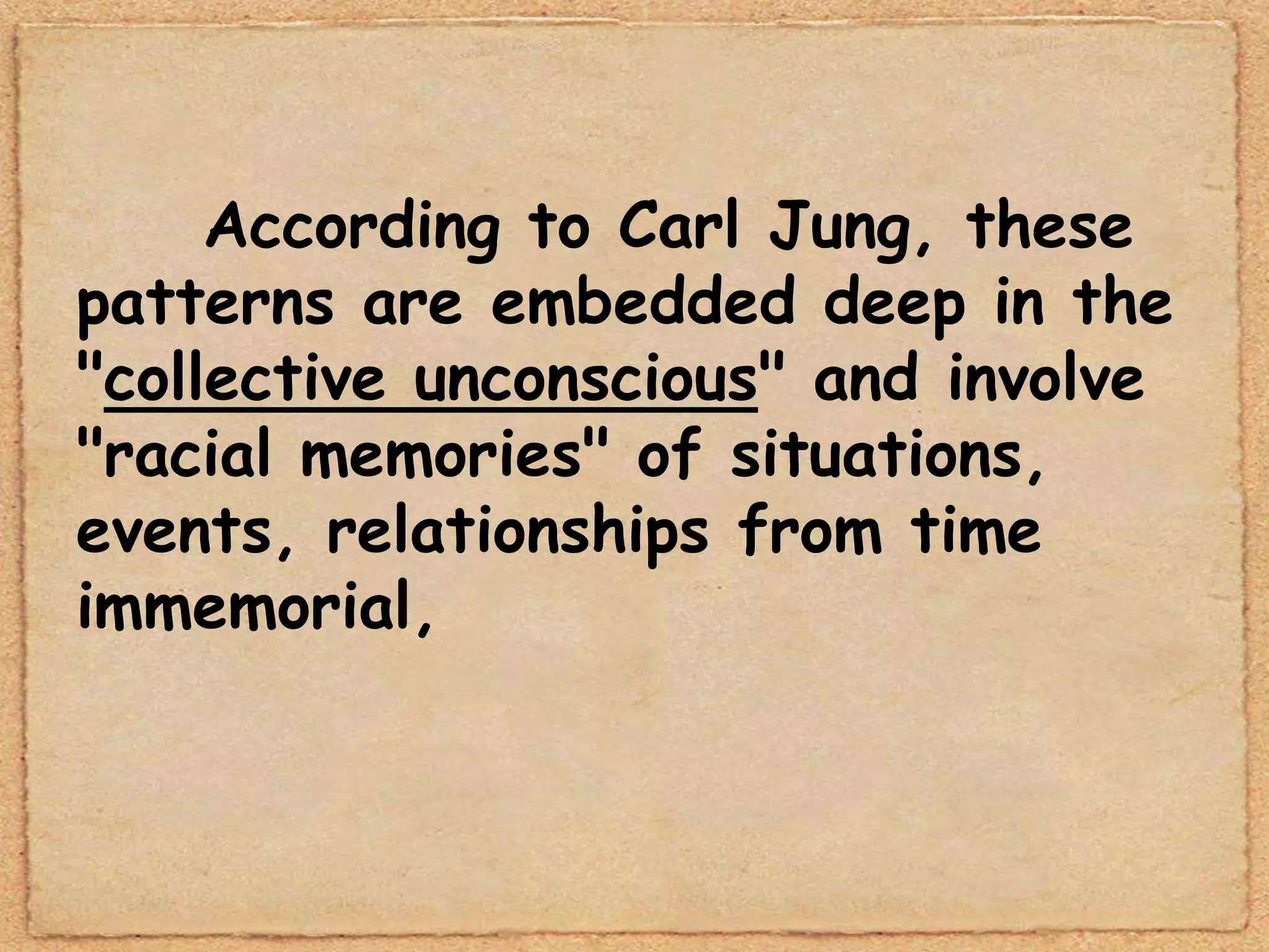 According to Carl Jung, these
patterns are embedded deep in the
"collective unconscious" and involve
"racial memories" of situations,
events, relationships from time
immemorial,
 