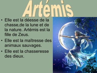 Elle est la déesse de la chasse,de la lune et de la nature. Artémis est la fille de Zeus.  Elle est la maîtresse des animaux sauvages.  Elle est la chasseresse des dieux.  Artémis 