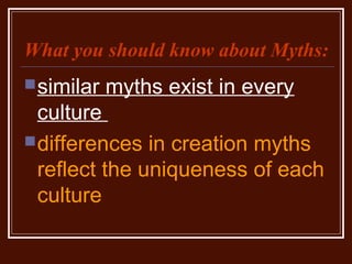 What you should know about Myths:
similar myths exist in every
culture
differences in creation myths
reflect the uniqueness of each
culture
 