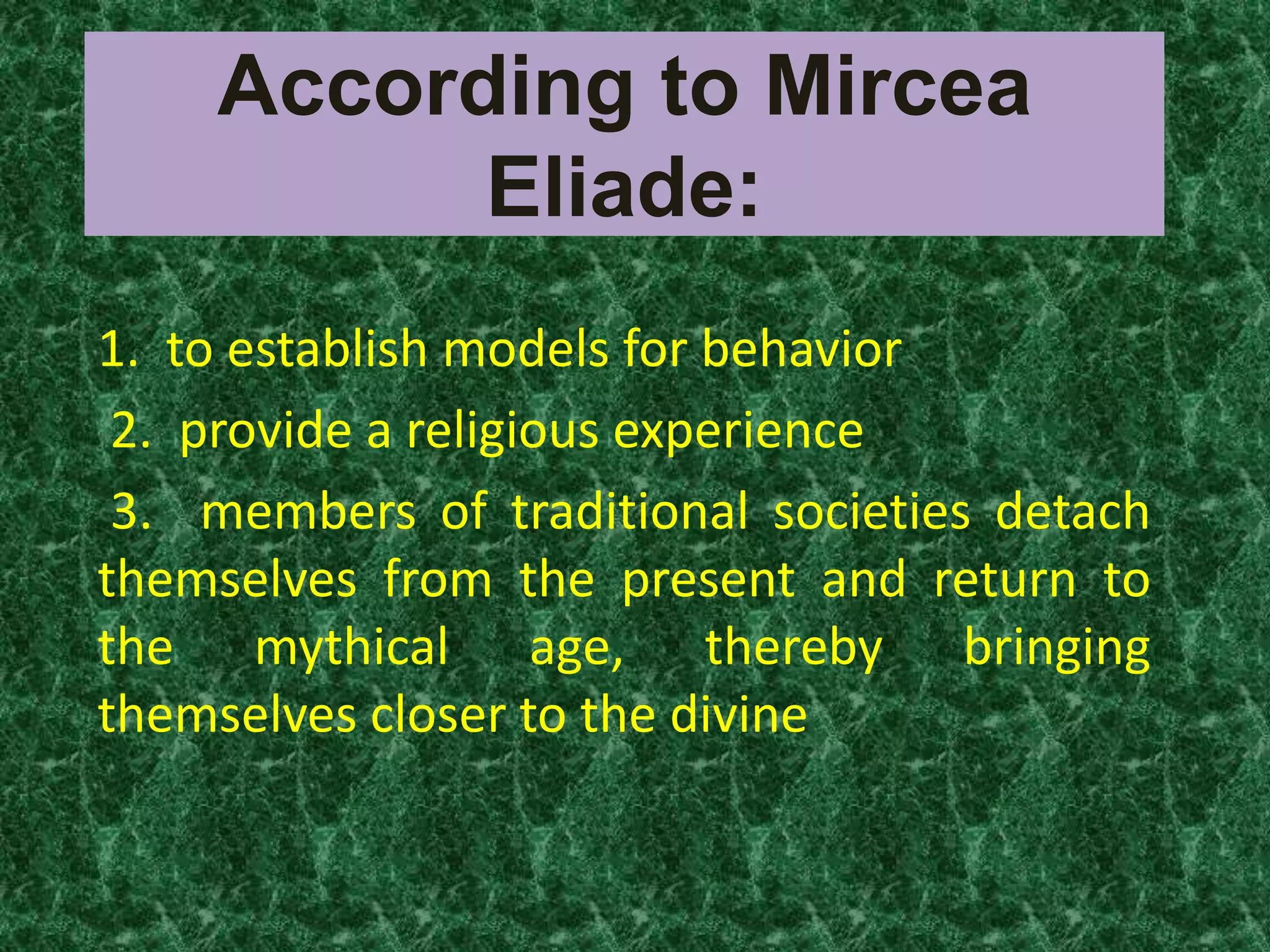 According to Mircea
          Eliade:
1. to establish models for behavior
 2. provide a religious experience
 3. members of traditional societies detach
themselves from the present and return to
the mythical age, thereby bringing
themselves closer to the divine
 