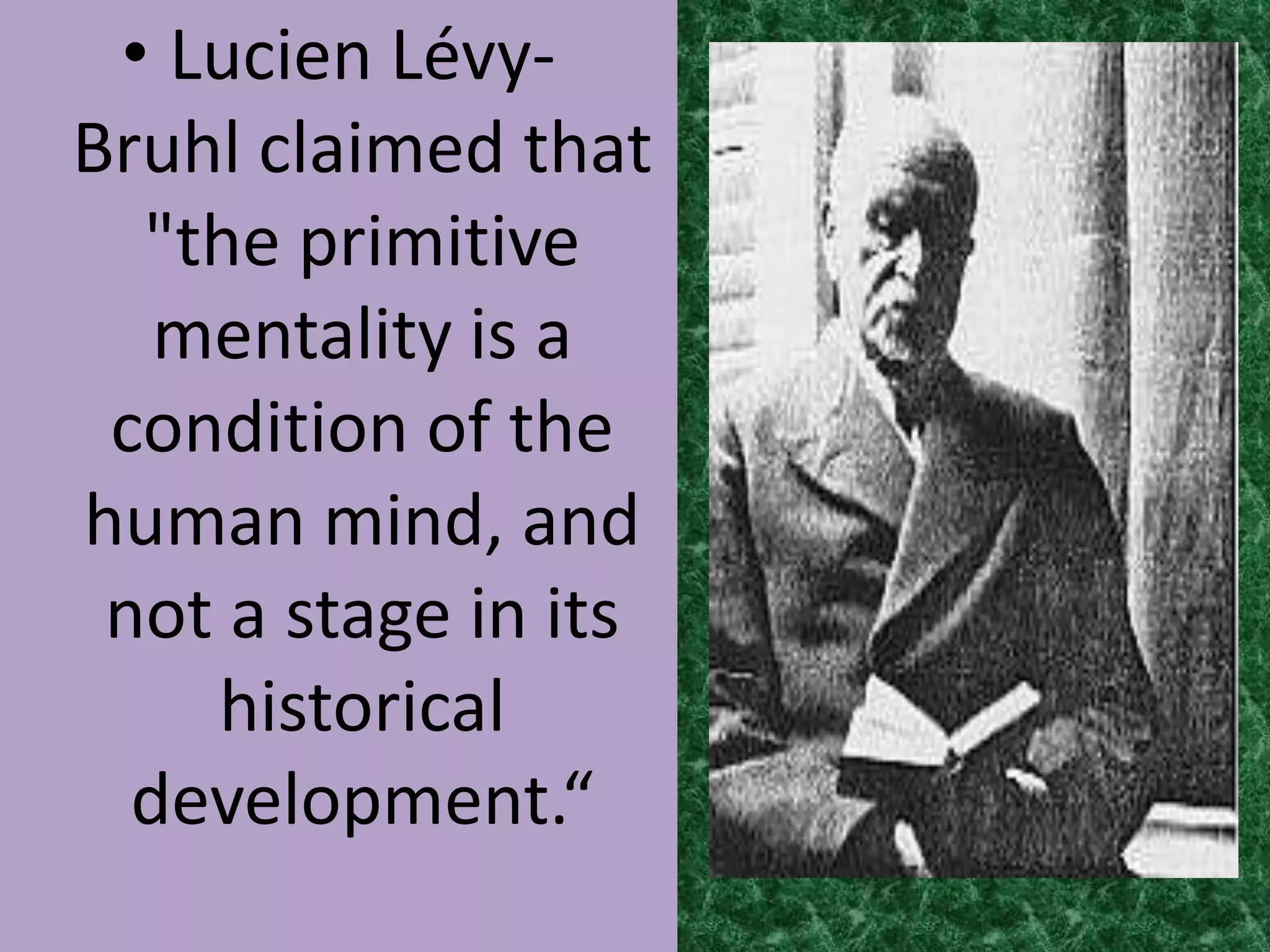 • Lucien Lévy-
Bruhl claimed that
  "the primitive
   mentality is a
 condition of the
human mind, and
 not a stage in its
    historical
  development.“
 