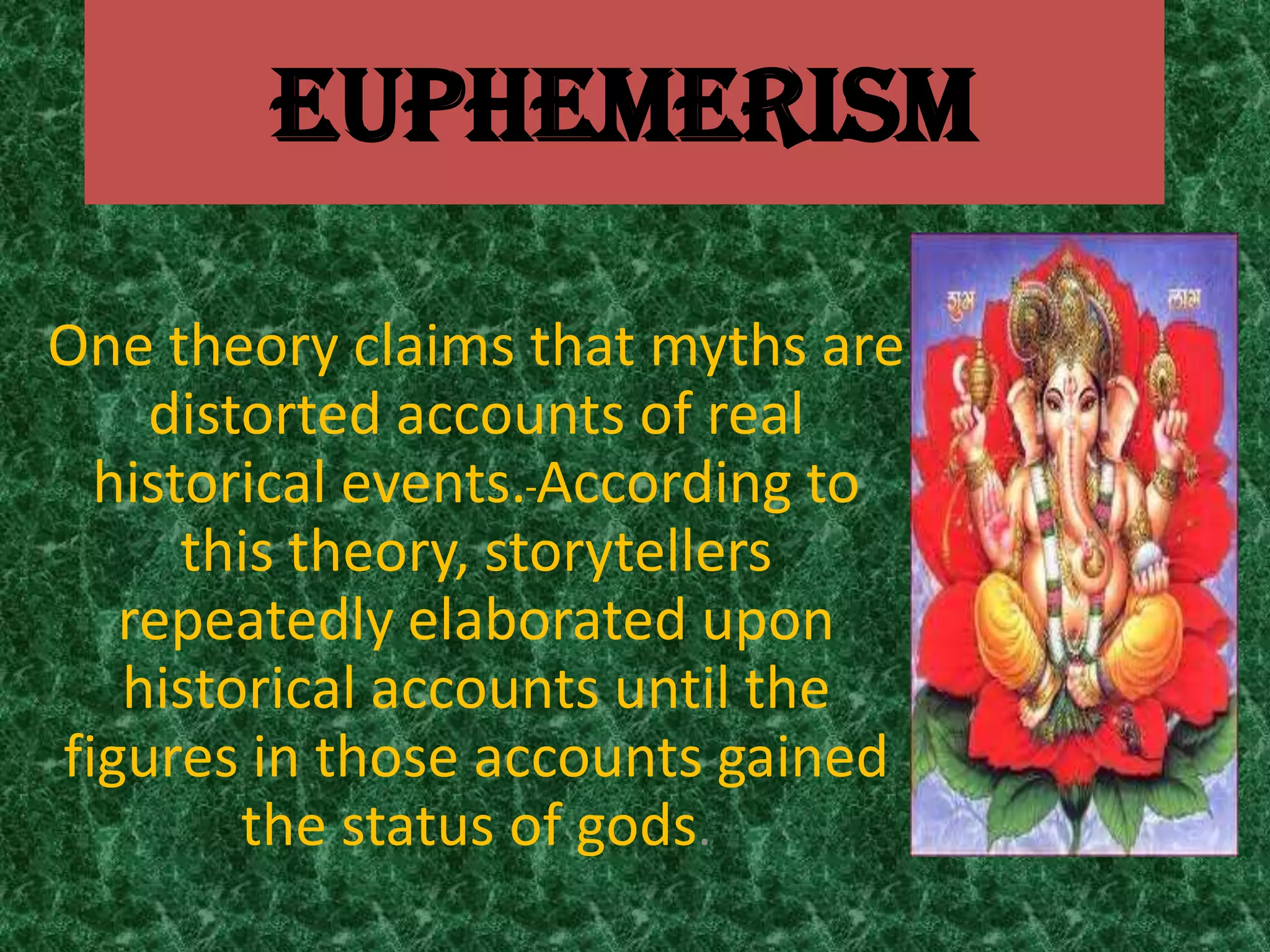 EUPHEMERISM

One theory claims that myths are
    distorted accounts of real
  historical events. According to
      this theory, storytellers
   repeatedly elaborated upon
   historical accounts until the
figures in those accounts gained
        the status of gods.
 