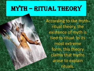 MYTH – RITUAL THEORY
         According to the myth-
            ritual theory, the
          existence of myth is
           tied to ritual. In its
              most extreme
            form, this theory
           claims that myths
             arose to explain
                 rituals.
 