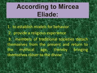 According to Mircea
          Eliade:
1. to establish models for behavior
 2. provide a religious experience
 3. members of traditional societies detach
themselves from the present and return to
the mythical age, thereby bringing
themselves closer to the divine
 