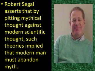 • Robert Segal
  asserts that by
  pitting mythical
  thought against
  modern scientific
  thought, such
  theories implied
  that modern man
  must abandon
  myth.
 
