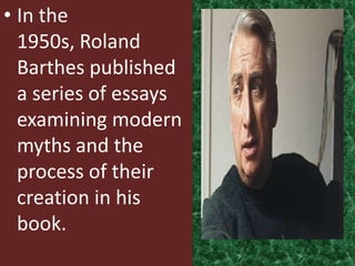 • In the
  1950s, Roland
  Barthes published
  a series of essays
  examining modern
  myths and the
  process of their
  creation in his
  book.
 