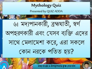 MythologyQuiz
Presented by QUIZ ADDA
৬। মেযপািকারী, ব্রহ্মঘাতী, স্বণব
অপহরণকারী এবং মযসব বযনি এবের
সাবথ মমলাবমশা কবর, এরা সকবল
মকাি িরবক পনতত হয়?
তথ্য সংগ্রহও উপস্থাপনায়কৃ ষ্ণ দেবোস
 