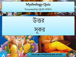 MythologyQuiz
Presented by QUIZ ADDA
উত্তর
সূকর
তথ্য সংগ্রহও উপস্থাপনায়কৃ ষ্ণ দেবোস
 