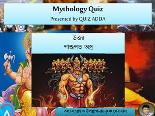 MythologyQuiz
Presented by QUIZ ADDA
উত্তর
পাশুপত অস্ত্র
তথ্য সংগ্রহও উপস্থাপনায়কৃ ষ্ণ দেবোস
 