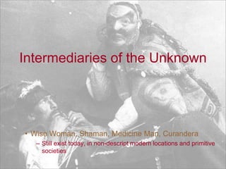 Intermediaries of the UnknownWise Woman, Shaman, Medicine Man, CuranderaStill exist today, in non-descript modern locations and primitive societies