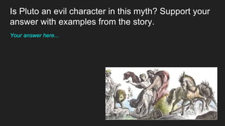 Is Pluto an evil character in this myth? Support your
answer with examples from the story.
Your answer here...
 