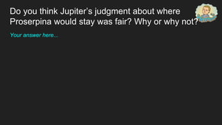 Your answer here...
Do you think Jupiter’s judgment about where
Proserpina would stay was fair? Why or why not?
 