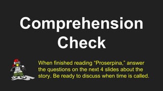 Comprehension
Check
When finished reading “Proserpina,” answer
the questions on the next 4 slides about the
story. Be ready to discuss when time is called.
 