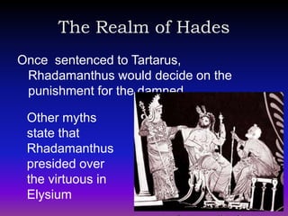 The Realm of Hades
Once sentenced to Tartarus,
 Rhadamanthus would decide on the
 punishment for the damned

 Other myths
 state that
 Rhadamanthus
 presided over
 the virtuous in
 Elysium
 