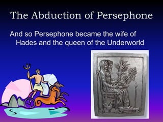 The Abduction of Persephone
And so Persephone became the wife of
 Hades and the queen of the Underworld
 