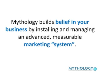 Mythology builds  belief in your business  by installing and managing an advanced, measurable  marketing “system” . 