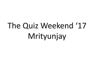 The Quiz Weekend ‘17
Mrityunjay
 