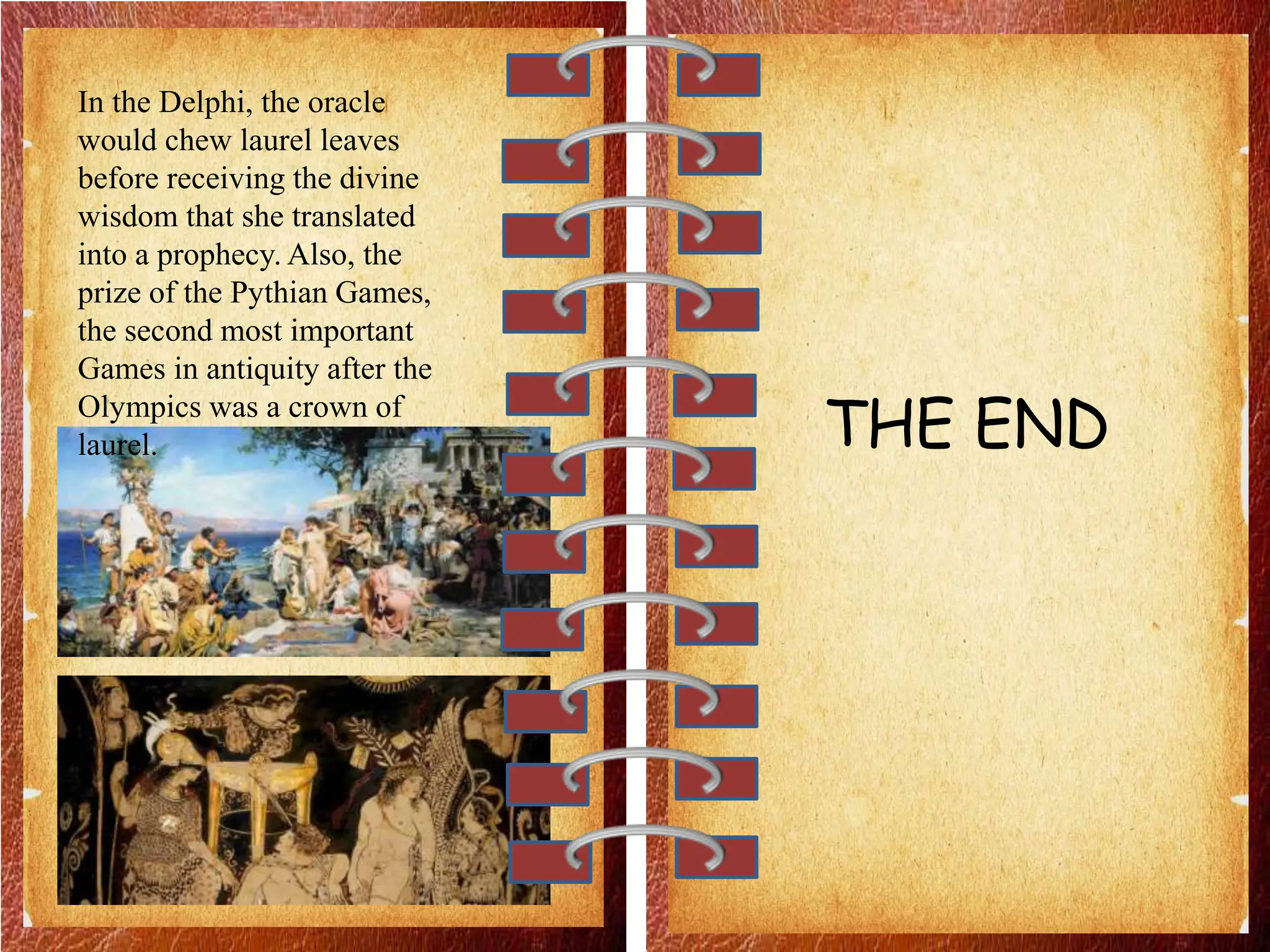 In the Delphi, the oracle
would chew laurel leaves
before receiving the divine
wisdom that she translated
into a prophecy. Also, the
prize of the Pythian Games,
the second most important
Games in antiquity after the
Olympics was a crown of
laurel. THE END
 