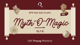 Myth-O-Magic
BITS Goa Quiz Club's
QM: Prayag Mohanty
DLT-8
 