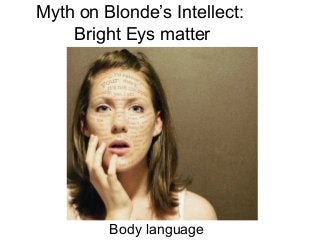 Myth on Blonde’s Intellect: 
Bright Eys matter 
Body language 
 