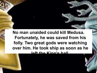 No man unaided could kill Medusa.
Fortunately, he was saved from his
folly. Two great gods were watching
over him. He took ship as soon as he
left the King’s hall.
 