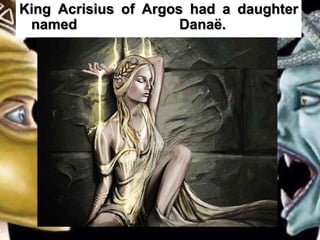 King Acrisius of Argos had a daughter
named Danaë.
 