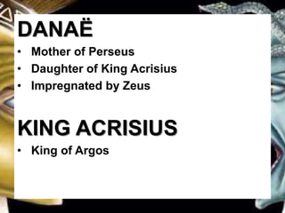 DANAË
• Mother of Perseus
• Daughter of King Acrisius
• Impregnated by Zeus
KING ACRISIUS
• King of Argos
 